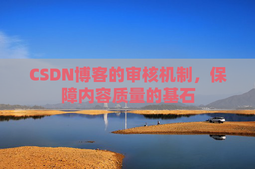 CSDN博客的审核机制,保障内容质量的基石 CSDN博客的审核机制,保障内容质量的基石